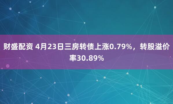 财盛配资 4月23日三房转债上涨0.79%，转股溢价率30.89%