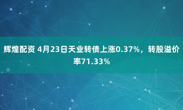 辉煌配资 4月23日天业转债上涨0.37%，转股溢价率71.33%