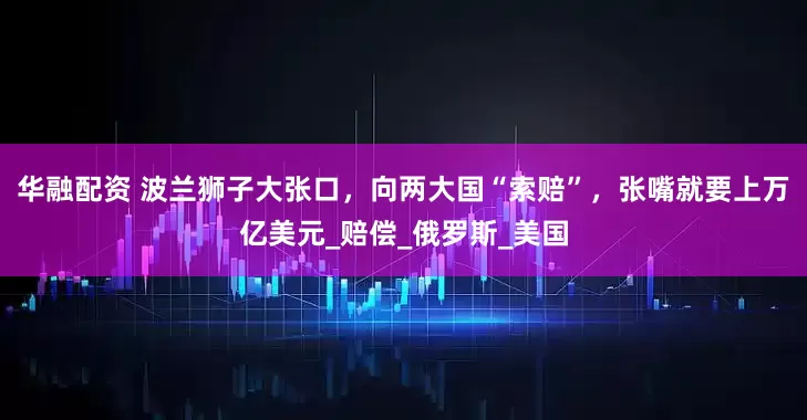 华融配资 波兰狮子大张口，向两大国“索赔”，张嘴就要上万亿美元_赔偿_俄罗斯_美国