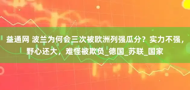 益通网 波兰为何会三次被欧洲列强瓜分？实力不强，野心还大，难怪被欺负_德国_苏联_国家