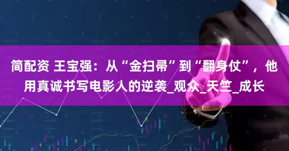 简配资 王宝强：从“金扫帚”到“翻身仗”，他用真诚书写电影人的逆袭_观众_天竺_成长