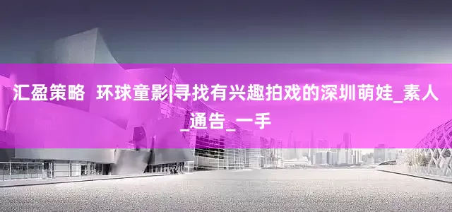 汇盈策略  环球童影|寻找有兴趣拍戏的深圳萌娃_素人_通告_一手