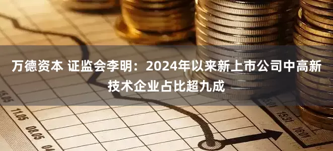 万德资本 证监会李明：2024年以来新上市公司中高新技术企业占比超九成