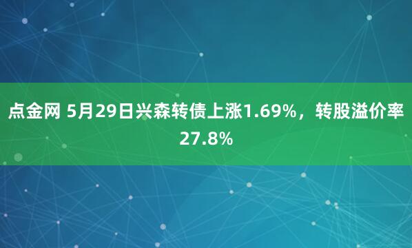 点金网 5月29日兴森转债上涨1.69%，转股溢价率27.8%