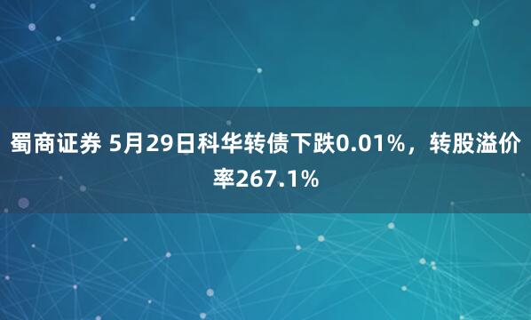 蜀商证券 5月29日科华转债下跌0.01%，转股溢价率267.1%