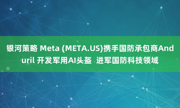 银河策略 Meta (META.US)携手国防承包商Anduril 开发军用AI头盔  进军国防科技领域