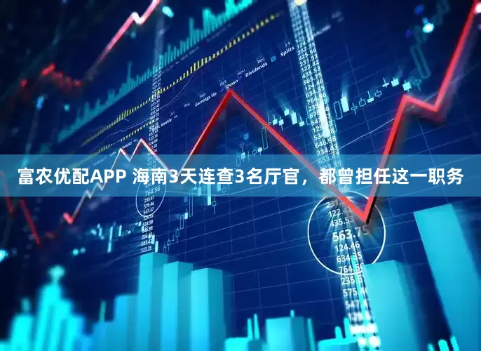 富农优配APP 海南3天连查3名厅官，都曾担任这一职务