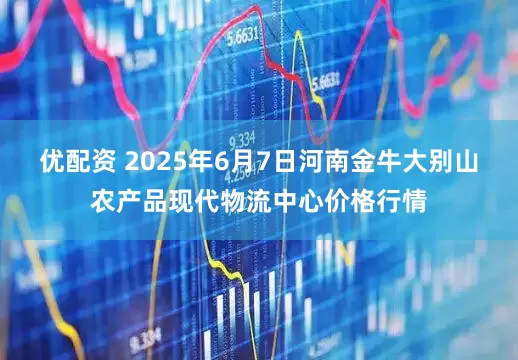 优配资 2025年6月7日河南金牛大别山农产品现代物流中心价格行情