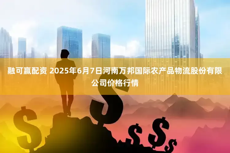 融可赢配资 2025年6月7日河南万邦国际农产品物流股份有限公司价格行情