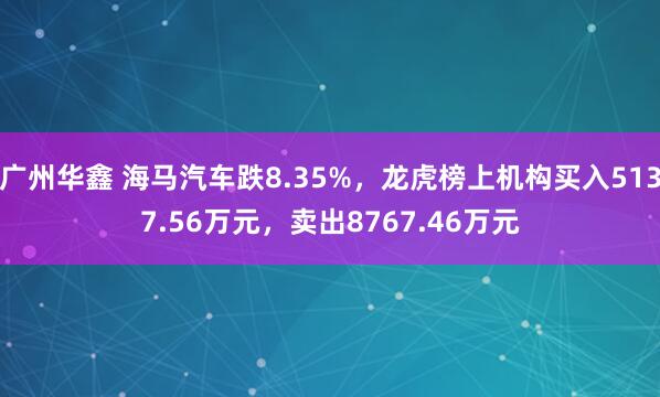 广州华鑫 海马汽车跌8.35%，龙虎榜上机构买入5137.56万元，卖出8767.46万元