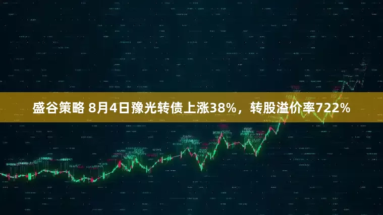 盛谷策略 8月4日豫光转债上涨38%，转股溢价率722%