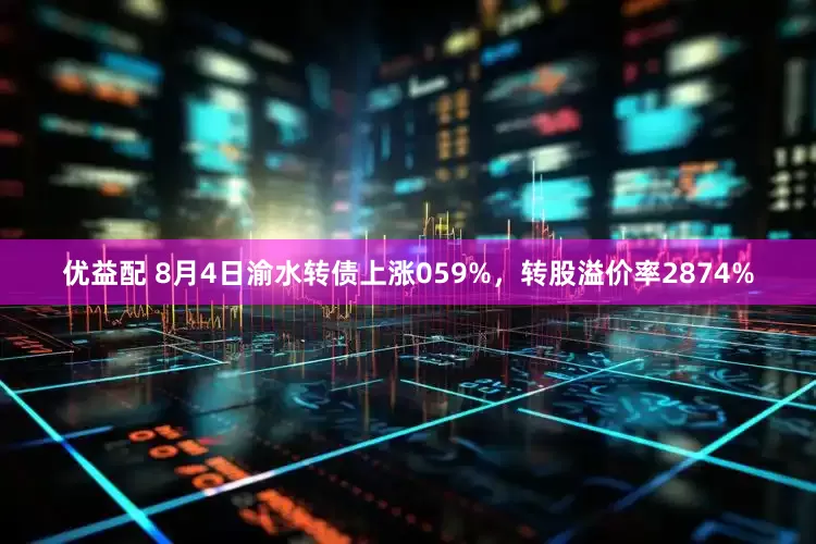 优益配 8月4日渝水转债上涨059%，转股溢价率2874%