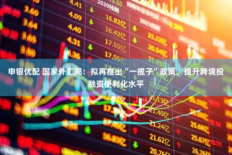 申银优配 国家外汇局：拟再推出“一揽子”政策，提升跨境投融资便利化水平